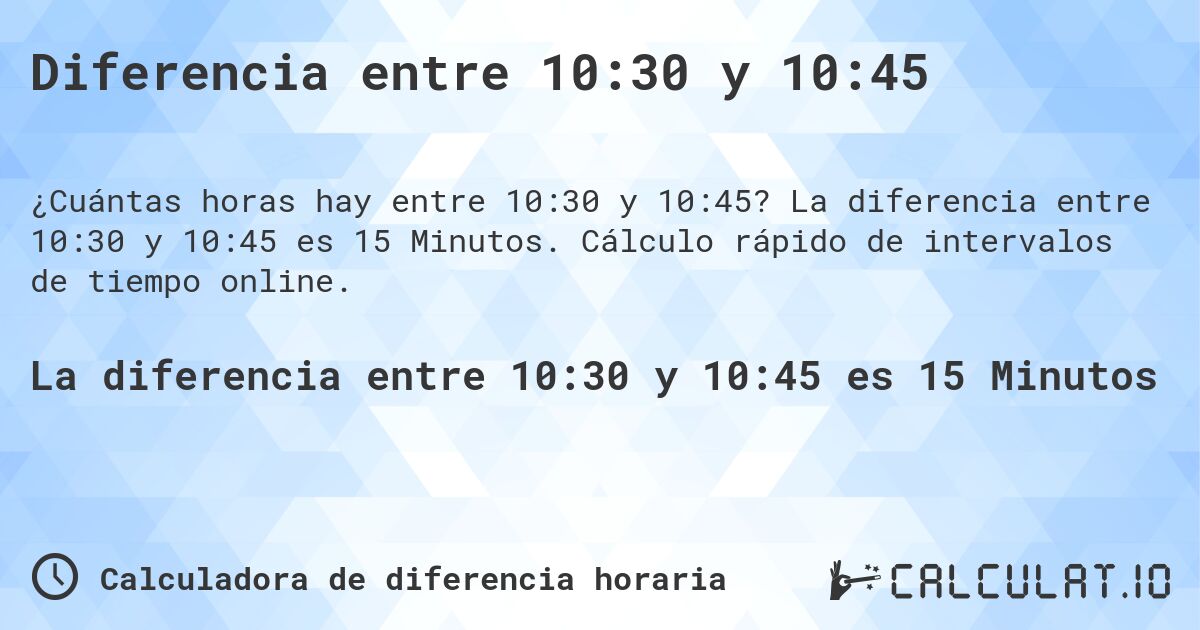 Diferencia entre 10:30 y 10:45. La diferencia entre 10:30 y 10:45 es 15 Minutos. Cálculo rápido de intervalos de tiempo online.