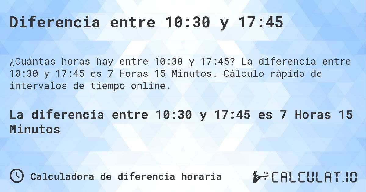 Diferencia entre 10:30 y 17:45. La diferencia entre 10:30 y 17:45 es 7 Horas 15 Minutos. Cálculo rápido de intervalos de tiempo online.