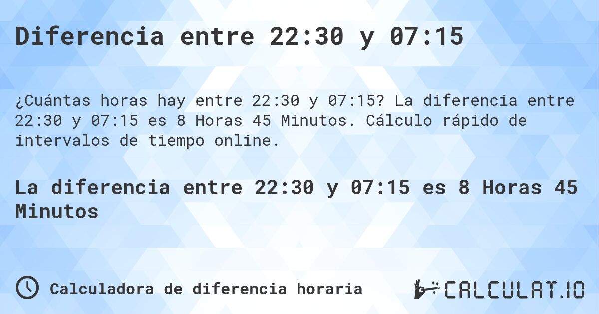 Diferencia entre 22:30 y 07:15. La diferencia entre 22:30 y 07:15 es 8 Horas 45 Minutos. Cálculo rápido de intervalos de tiempo online.