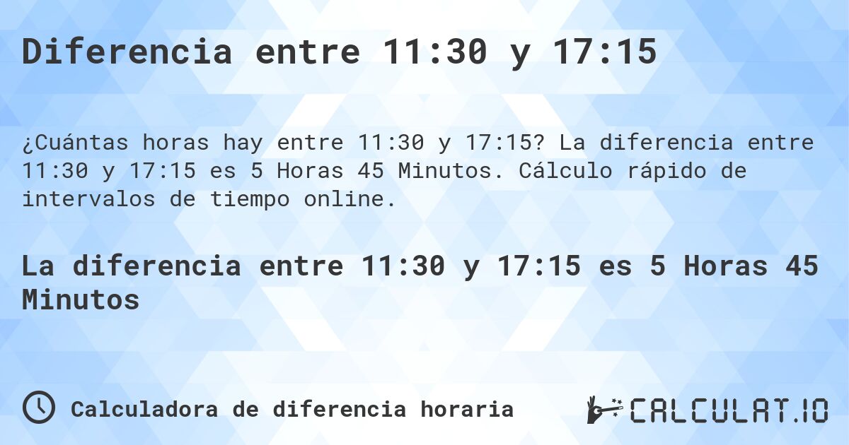 Diferencia entre 11:30 y 17:15. La diferencia entre 11:30 y 17:15 es 5 Horas 45 Minutos. Cálculo rápido de intervalos de tiempo online.
