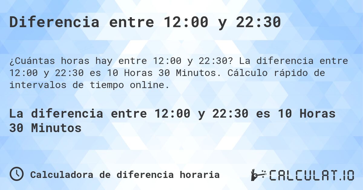 Diferencia entre 12:00 y 22:30. La diferencia entre 12:00 y 22:30 es 10 Horas 30 Minutos. Cálculo rápido de intervalos de tiempo online.