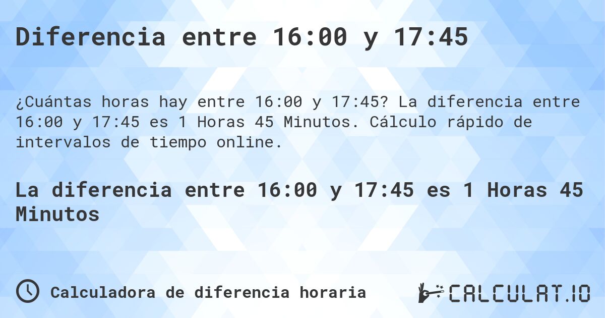 Diferencia entre 16:00 y 17:45. La diferencia entre 16:00 y 17:45 es 1 Horas 45 Minutos. Cálculo rápido de intervalos de tiempo online.
