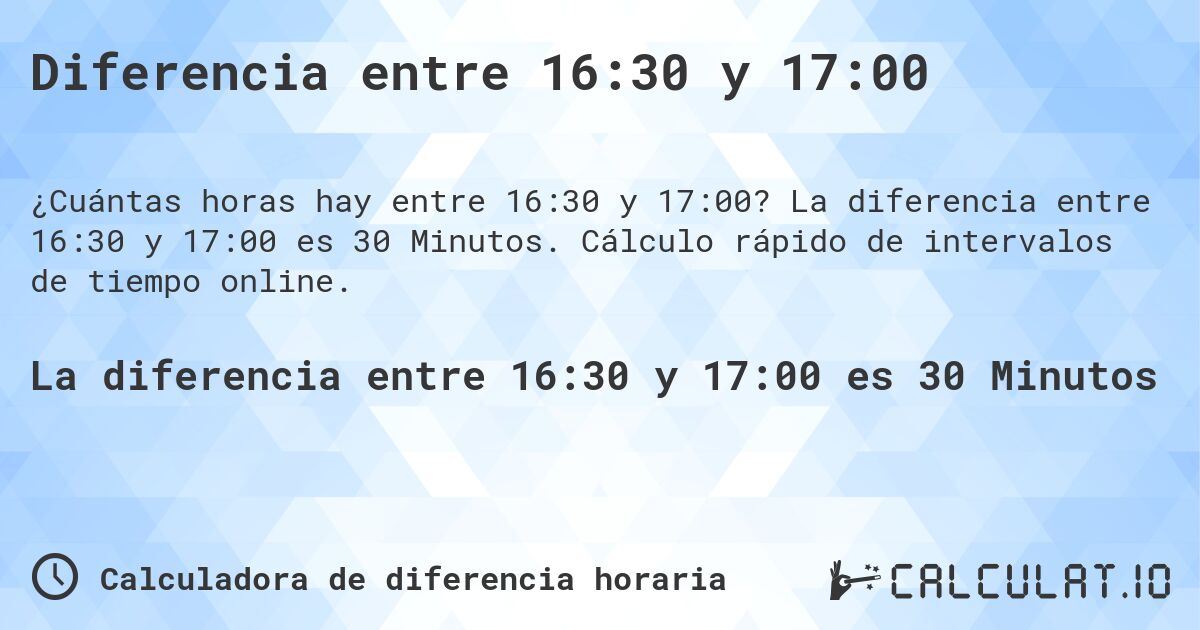 Diferencia entre 16:30 y 17:00. La diferencia entre 16:30 y 17:00 es 30 Minutos. Cálculo rápido de intervalos de tiempo online.