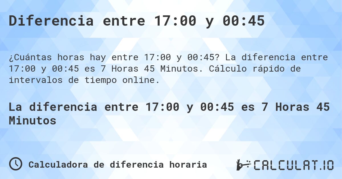 Diferencia entre 17:00 y 00:45. La diferencia entre 17:00 y 00:45 es 7 Horas 45 Minutos. Cálculo rápido de intervalos de tiempo online.