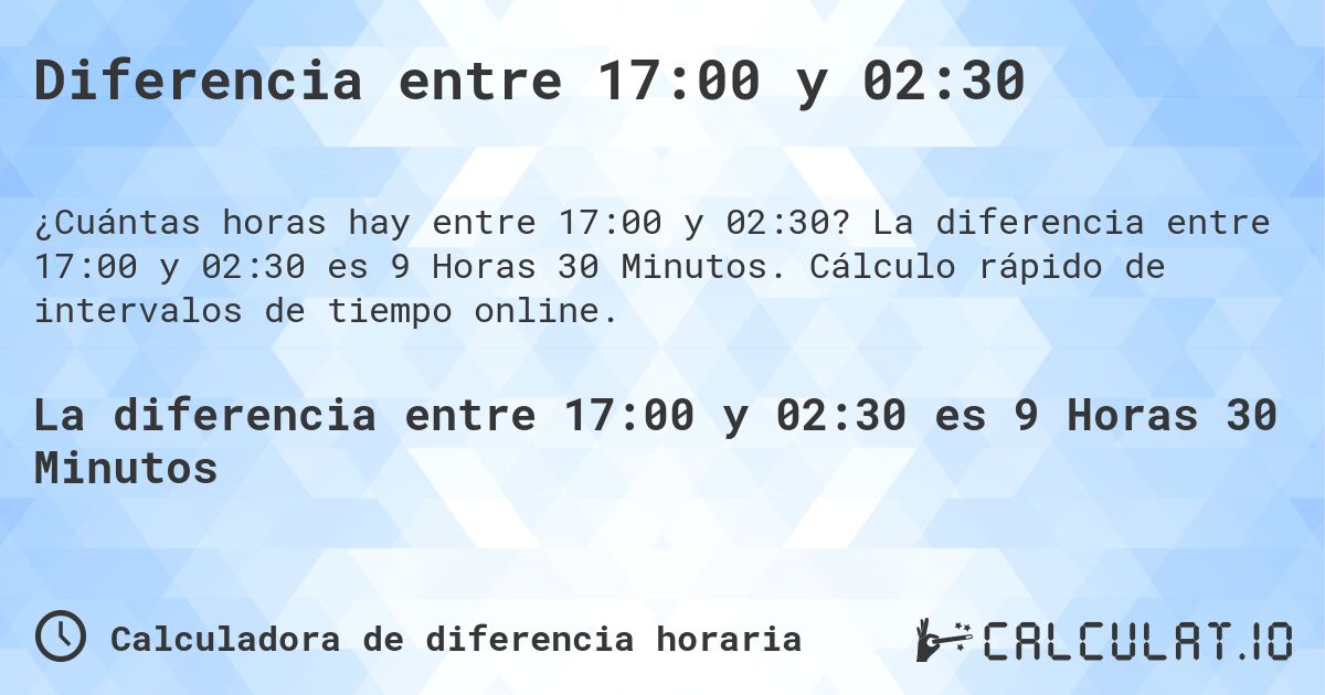 Diferencia entre 17:00 y 02:30. La diferencia entre 17:00 y 02:30 es 9 Horas 30 Minutos. Cálculo rápido de intervalos de tiempo online.