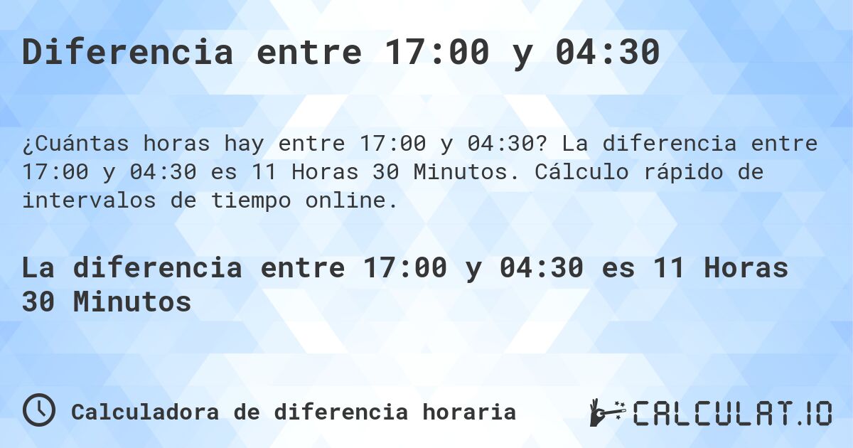 Diferencia entre 17:00 y 04:30. La diferencia entre 17:00 y 04:30 es 11 Horas 30 Minutos. Cálculo rápido de intervalos de tiempo online.