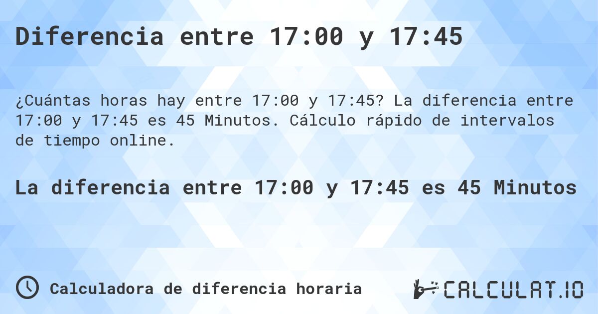 Diferencia entre 17:00 y 17:45. La diferencia entre 17:00 y 17:45 es 45 Minutos. Cálculo rápido de intervalos de tiempo online.