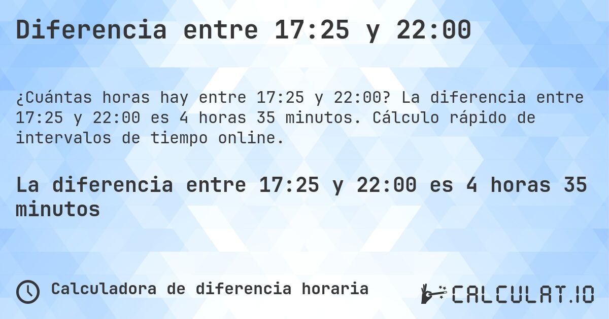 Diferencia entre 17:25 y 22:00. La diferencia entre 17:25 y 22:00 es 4 horas 35 minutos. Cálculo rápido de intervalos de tiempo online.