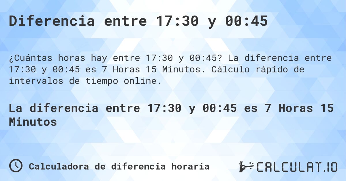 Diferencia entre 17:30 y 00:45. La diferencia entre 17:30 y 00:45 es 7 Horas 15 Minutos. Cálculo rápido de intervalos de tiempo online.
