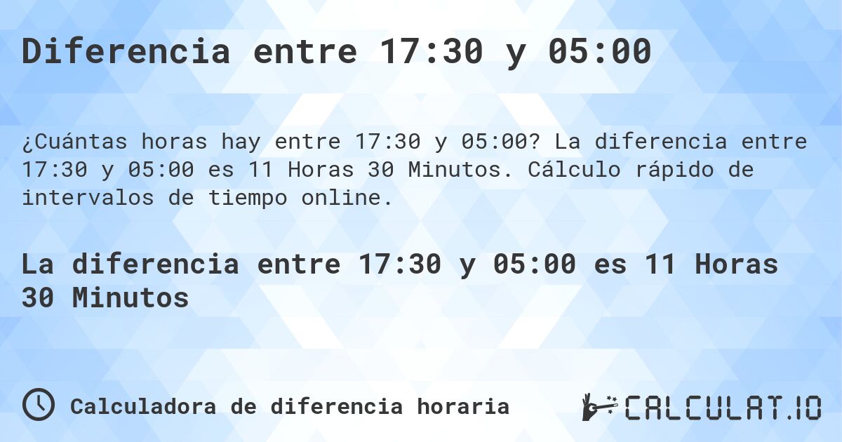 Diferencia entre 17:30 y 05:00. La diferencia entre 17:30 y 05:00 es 11 Horas 30 Minutos. Cálculo rápido de intervalos de tiempo online.