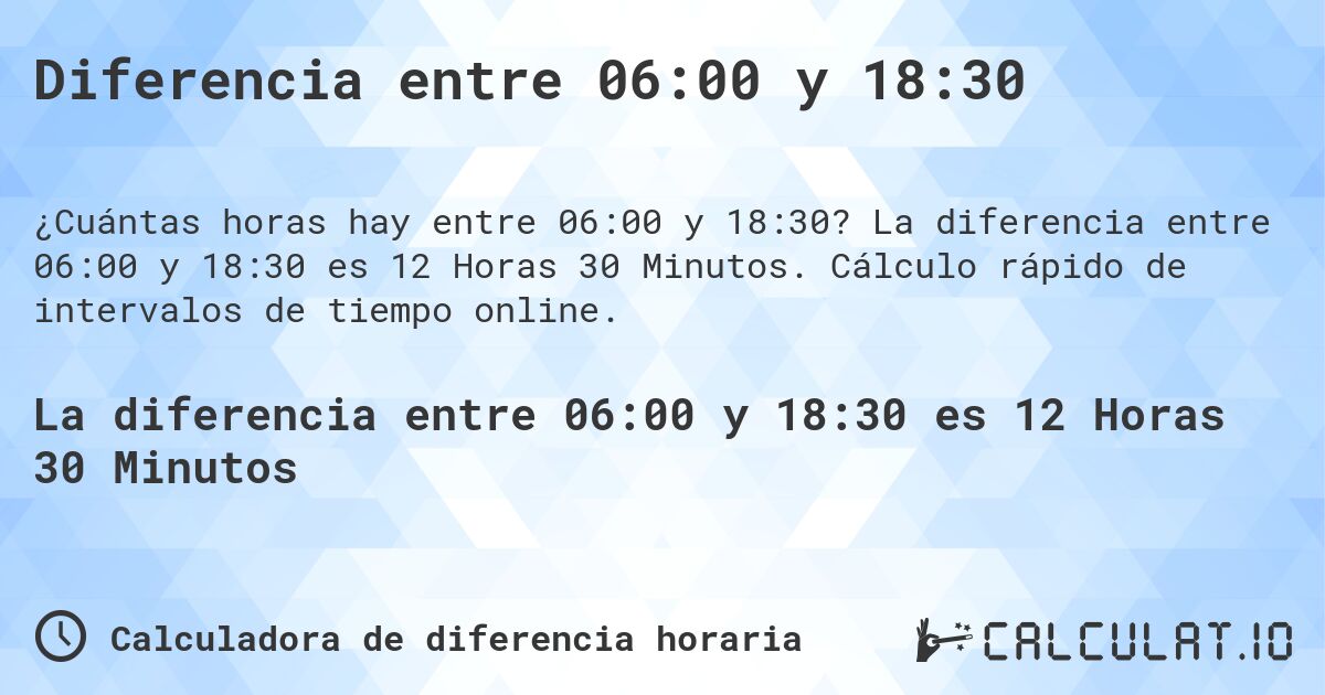Diferencia entre 06:00 y 18:30. La diferencia entre 06:00 y 18:30 es 12 Horas 30 Minutos. Cálculo rápido de intervalos de tiempo online.