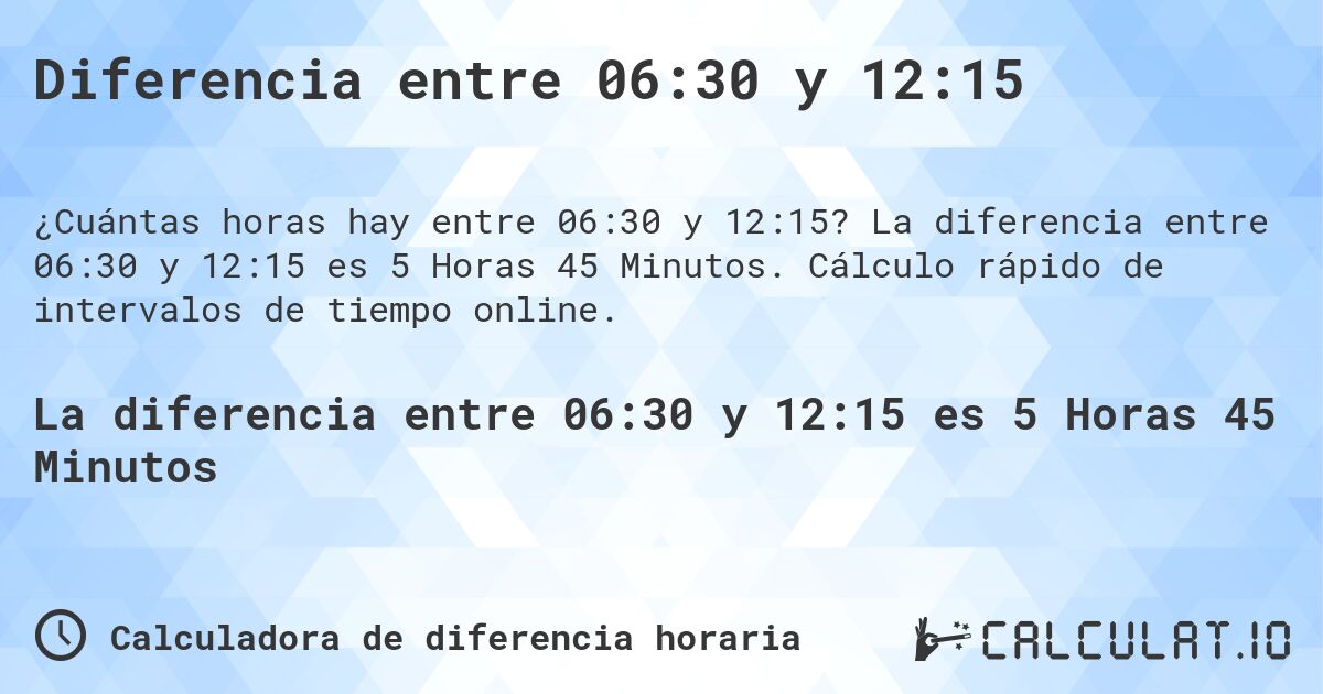 Diferencia entre 06:30 y 12:15. La diferencia entre 06:30 y 12:15 es 5 Horas 45 Minutos. Cálculo rápido de intervalos de tiempo online.