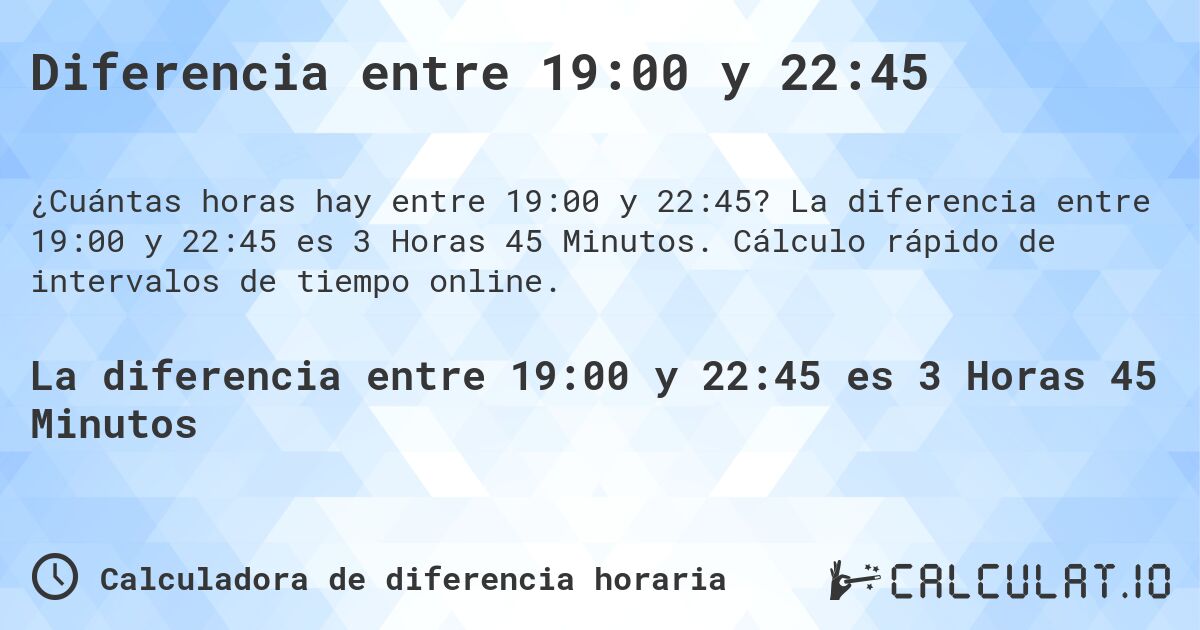 Diferencia entre 19:00 y 22:45. La diferencia entre 19:00 y 22:45 es 3 Horas 45 Minutos. Cálculo rápido de intervalos de tiempo online.