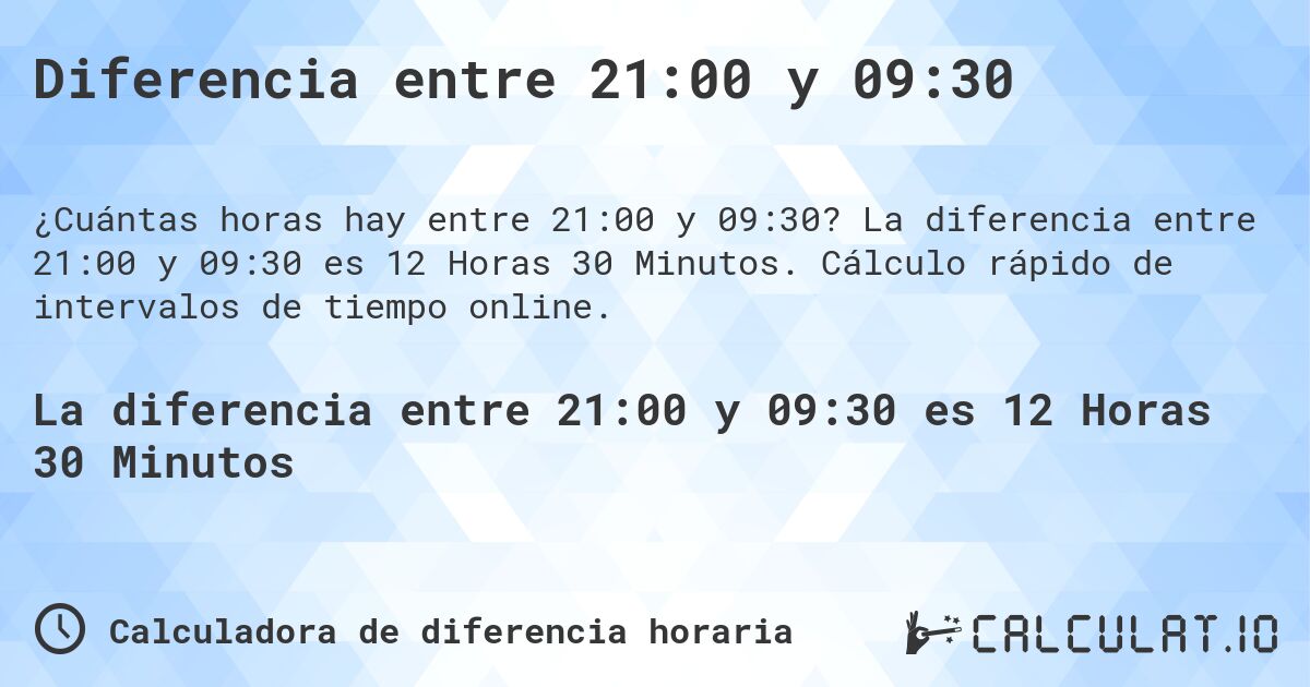 Diferencia entre 21:00 y 09:30. La diferencia entre 21:00 y 09:30 es 12 Horas 30 Minutos. Cálculo rápido de intervalos de tiempo online.