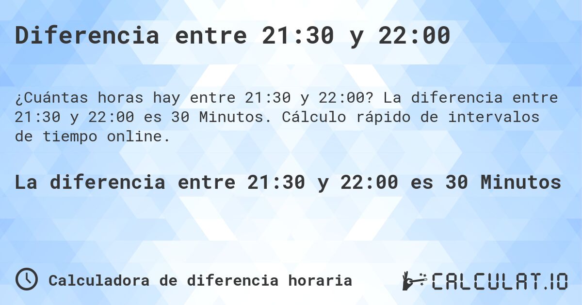 Diferencia entre 21:30 y 22:00. La diferencia entre 21:30 y 22:00 es 30 Minutos. Cálculo rápido de intervalos de tiempo online.