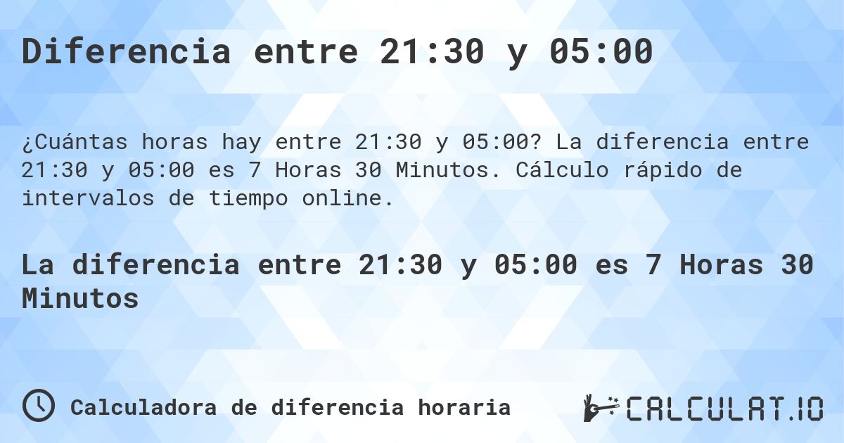 Diferencia entre 21:30 y 05:00. La diferencia entre 21:30 y 05:00 es 7 Horas 30 Minutos. Cálculo rápido de intervalos de tiempo online.