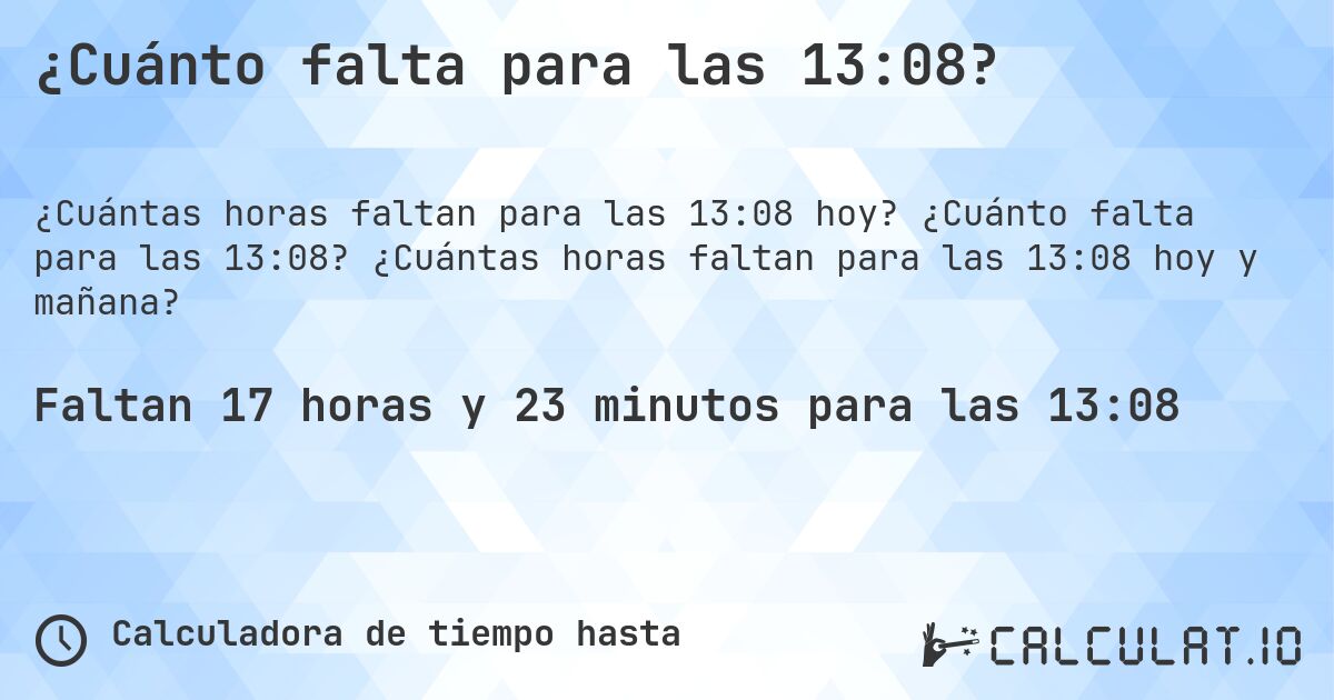 ¿Cuánto falta para las 13:08?. ¿Cuánto falta para las 13:08? ¿Cuántas horas faltan para las 13:08 hoy y mañana?