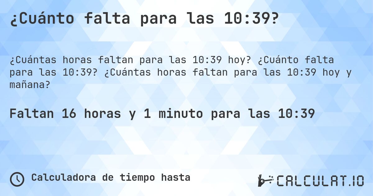 ¿Cuánto falta para las 10:39?. ¿Cuánto falta para las 10:39? ¿Cuántas horas faltan para las 10:39 hoy y mañana?