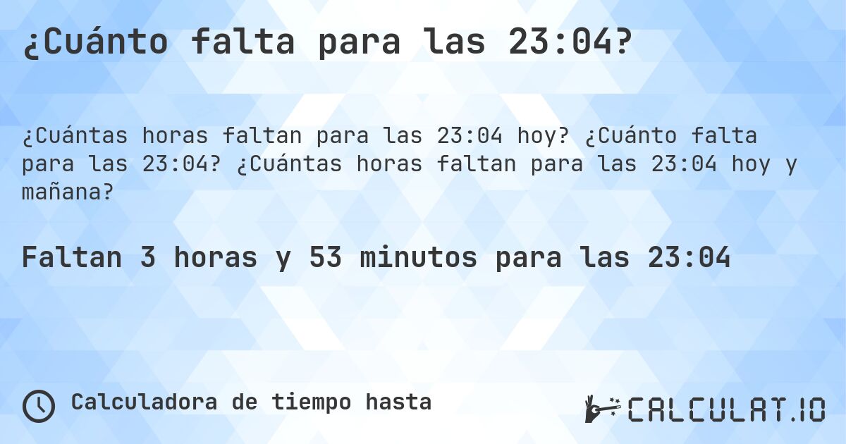 ¿Cuánto falta para las 23:04?. ¿Cuánto falta para las 23:04? ¿Cuántas horas faltan para las 23:04 hoy y mañana?