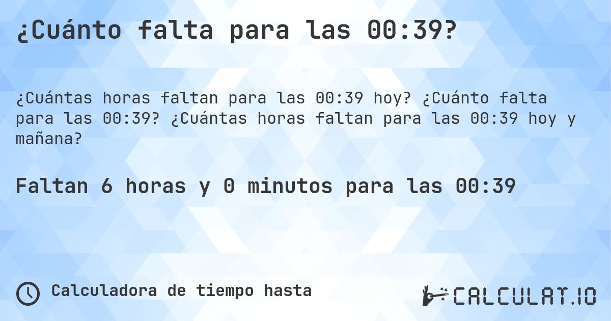 ¿Cuánto falta para las 00:39?. ¿Cuánto falta para las 00:39? ¿Cuántas horas faltan para las 00:39 hoy y mañana?