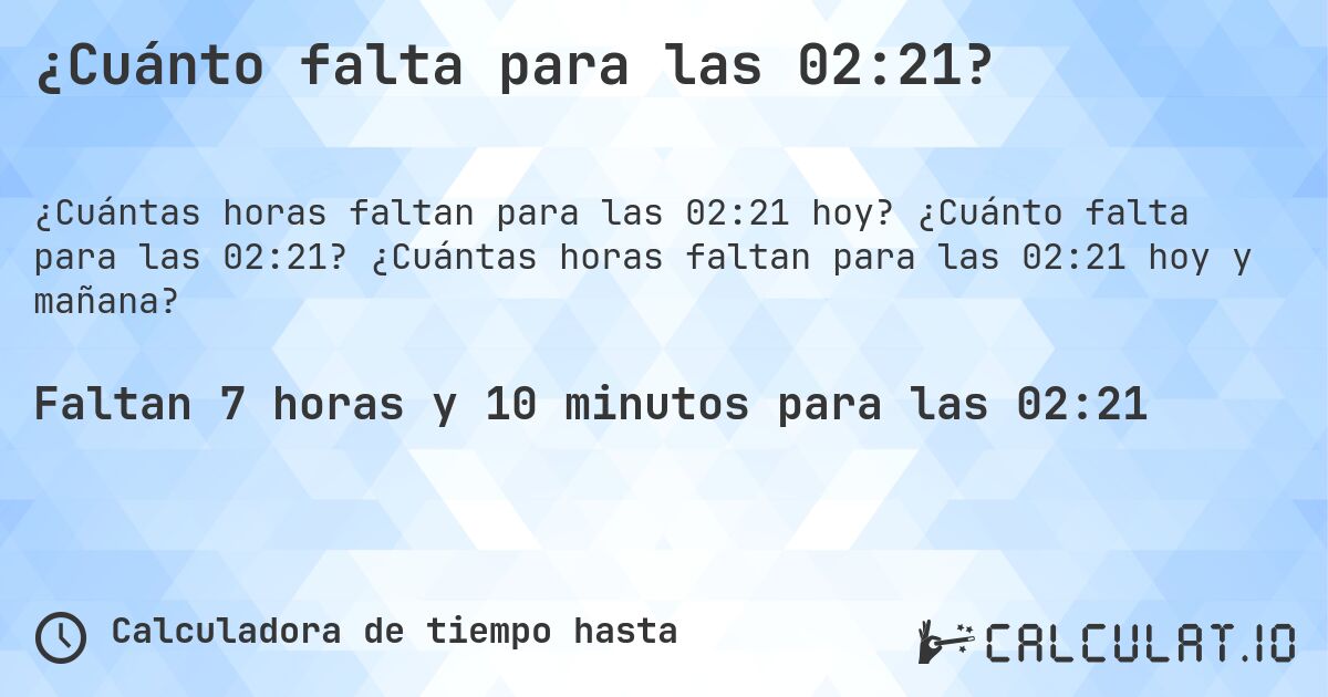 ¿Cuánto falta para las 02:21?. ¿Cuánto falta para las 02:21? ¿Cuántas horas faltan para las 02:21 hoy y mañana?