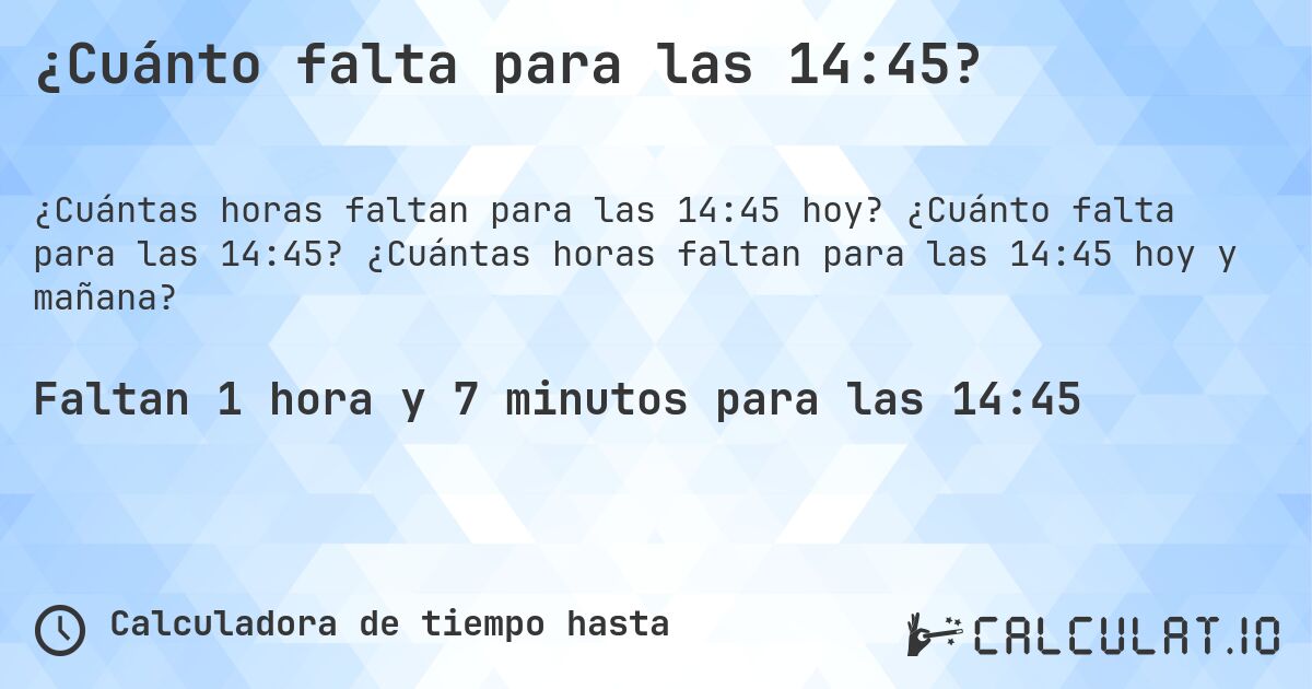 ¿Cuánto falta para las 14:45?. ¿Cuánto falta para las 14:45? ¿Cuántas horas faltan para las 14:45 hoy y mañana?
