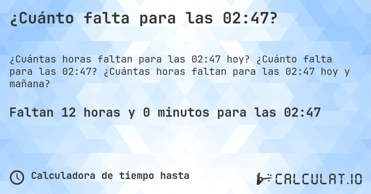 ¿Cuánto falta para las 02:47?. ¿Cuánto falta para las 02:47? ¿Cuántas horas faltan para las 02:47 hoy y mañana?
