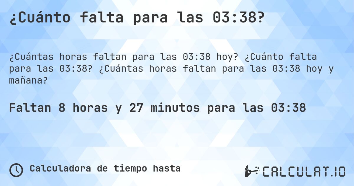 ¿Cuánto falta para las 03:38?. ¿Cuánto falta para las 03:38? ¿Cuántas horas faltan para las 03:38 hoy y mañana?