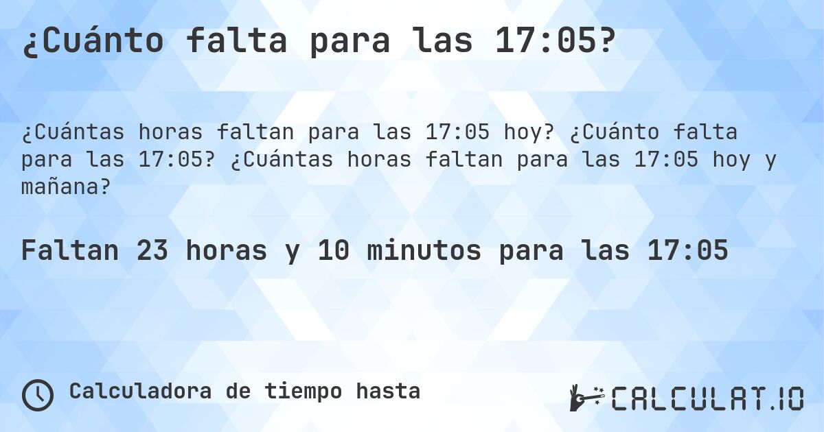 ¿Cuánto falta para las 17:05?. ¿Cuánto falta para las 17:05? ¿Cuántas horas faltan para las 17:05 hoy y mañana?