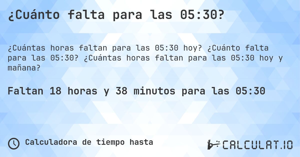¿Cuánto falta para las 05:30?. ¿Cuánto falta para las 05:30? ¿Cuántas horas faltan para las 05:30 hoy y mañana?