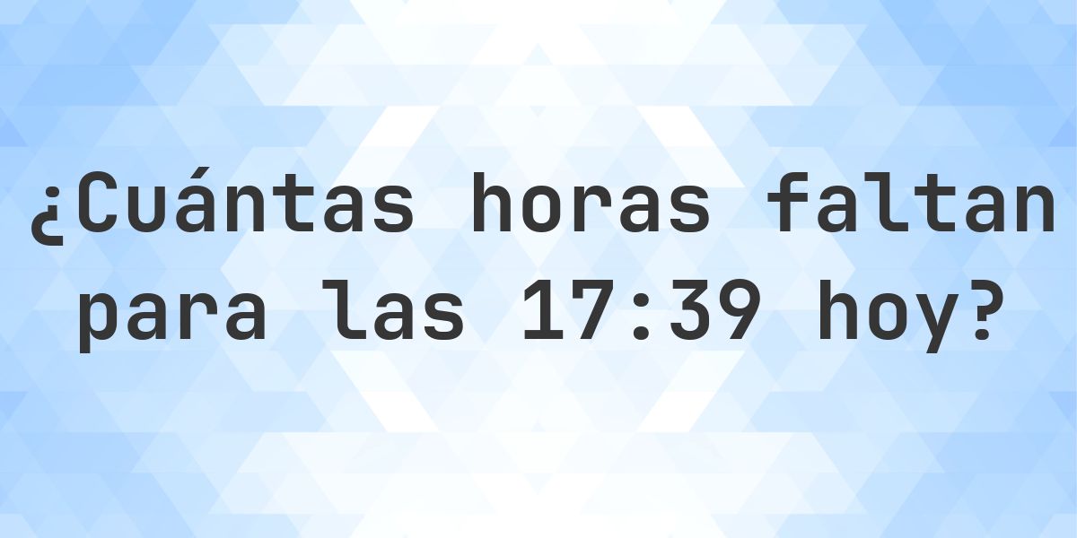 ¿Cuánto falta para las 17:39? - Calculatio