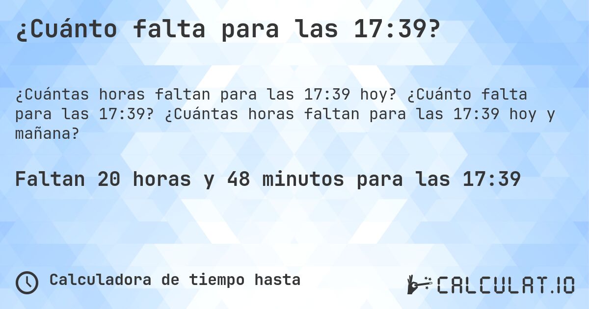 ¿Cuánto falta para las 17:39?. ¿Cuánto falta para las 17:39? ¿Cuántas horas faltan para las 17:39 hoy y mañana?