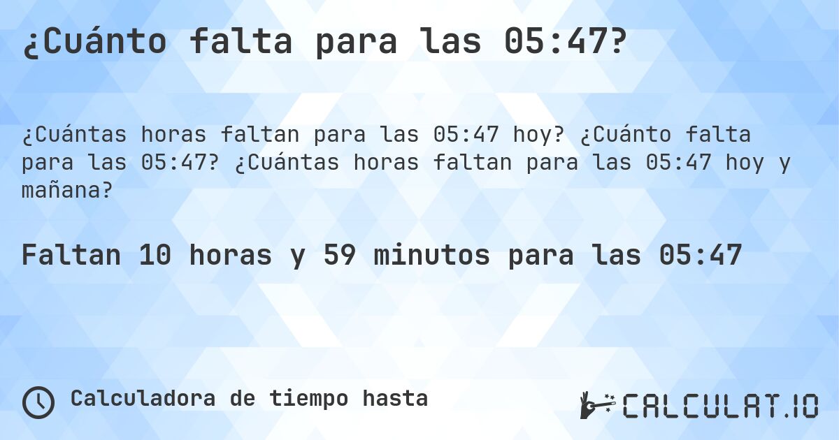 ¿Cuánto falta para las 05:47?. ¿Cuánto falta para las 05:47? ¿Cuántas horas faltan para las 05:47 hoy y mañana?