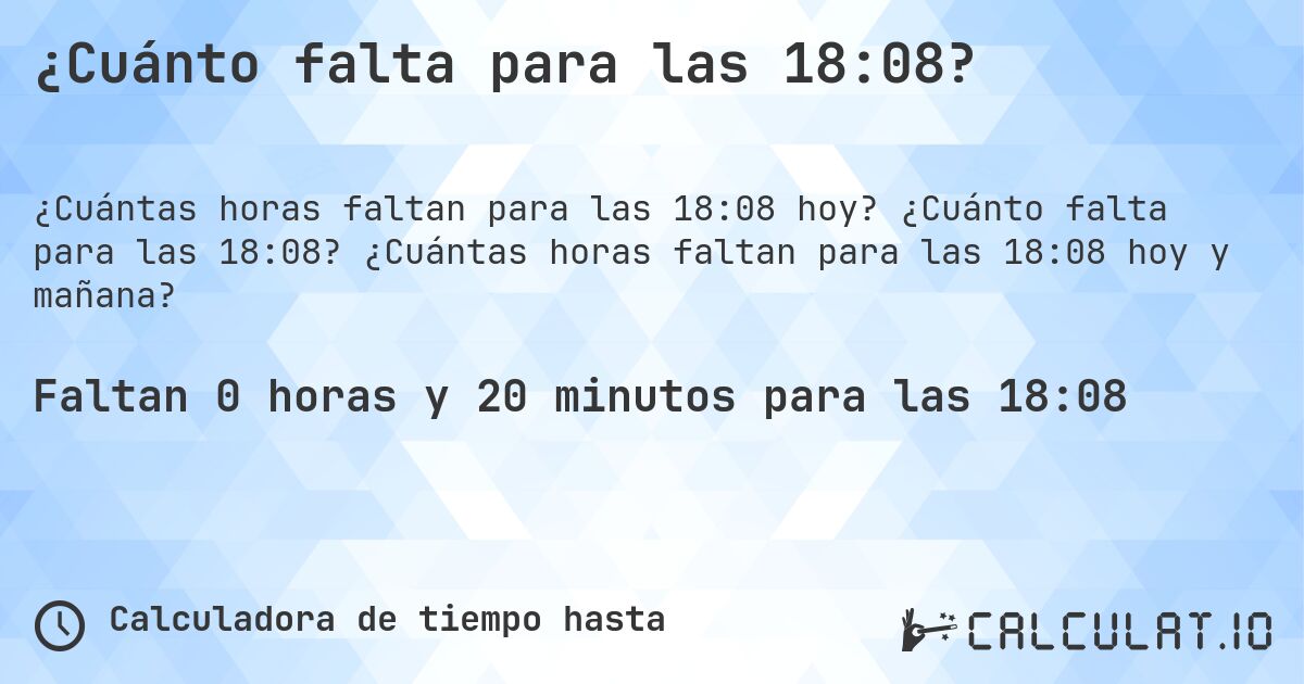 ¿Cuánto falta para las 18:08?. ¿Cuánto falta para las 18:08? ¿Cuántas horas faltan para las 18:08 hoy y mañana?