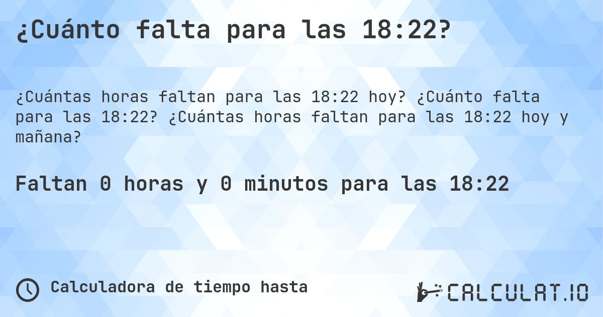 ¿Cuánto falta para las 18:22?. ¿Cuánto falta para las 18:22? ¿Cuántas horas faltan para las 18:22 hoy y mañana?