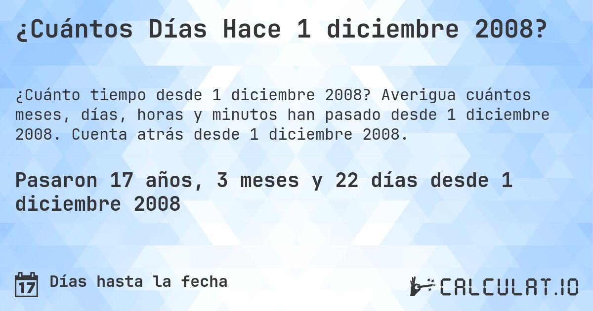 ¿Cuántos Días Hace 1 diciembre 2008?. Averigua cuántos meses, días, horas y minutos han pasado desde 1 diciembre 2008. Cuenta atrás desde 1 diciembre 2008.