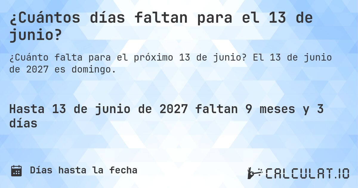 ¿Cuántos días faltan para el 13 de junio?. El 13 de junio de 2027 es domingo.