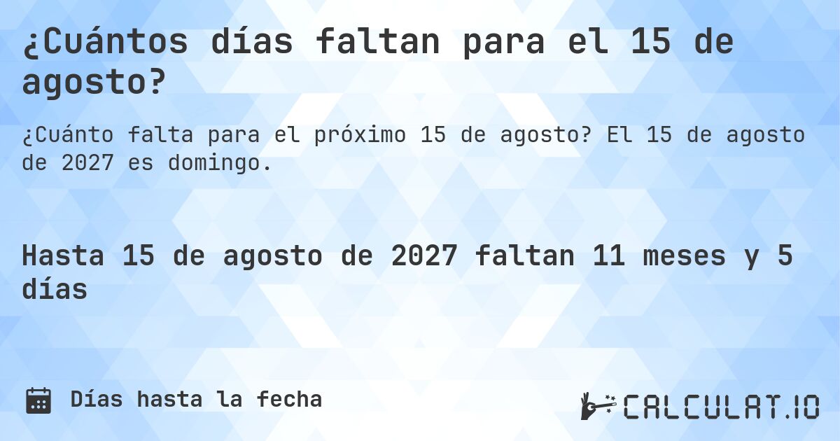 ¿Cuántos días faltan para el 15 de agosto?. El 15 de agosto de 2027 es domingo.
