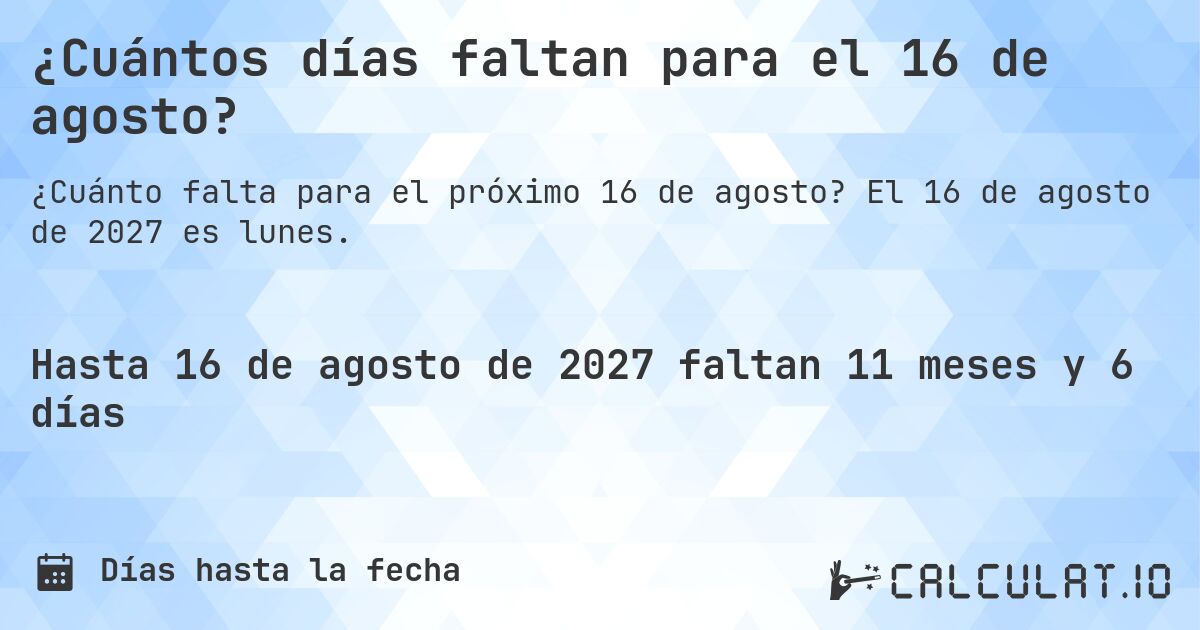 ¿Cuántos días faltan para el 16 de agosto?. El 16 de agosto de 2027 es lunes.