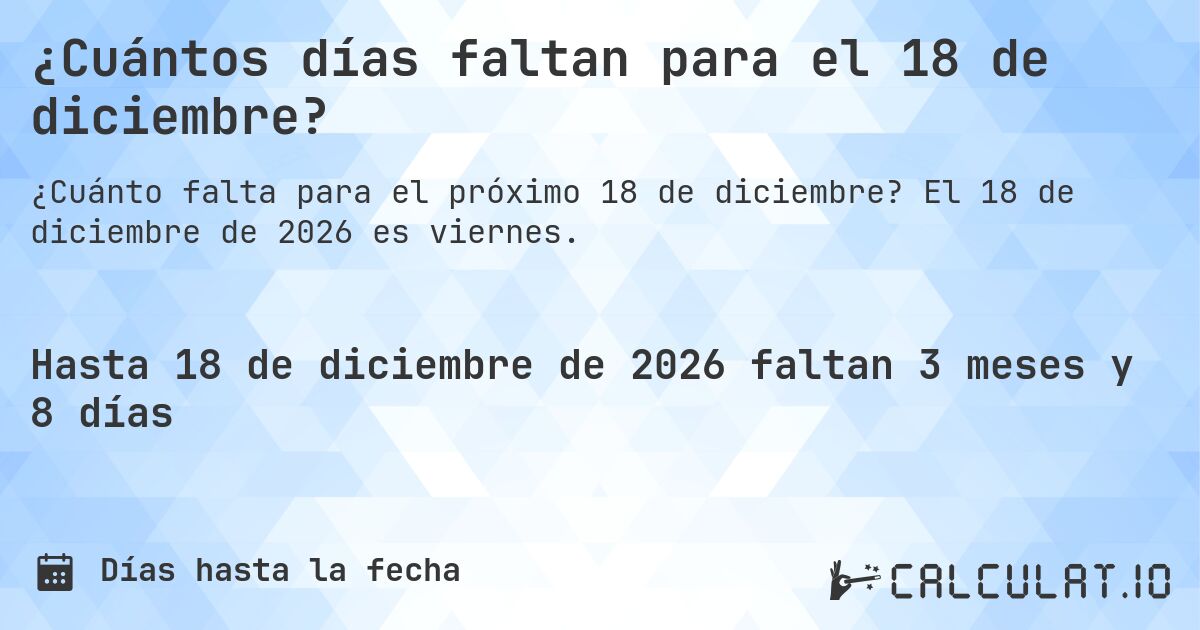 ¿Cuántos días faltan para el 18 de diciembre?. El 18 de diciembre de 2026 es viernes.