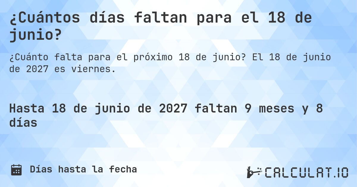 ¿Cuántos días faltan para el 18 de junio?. El 18 de junio de 2027 es viernes.