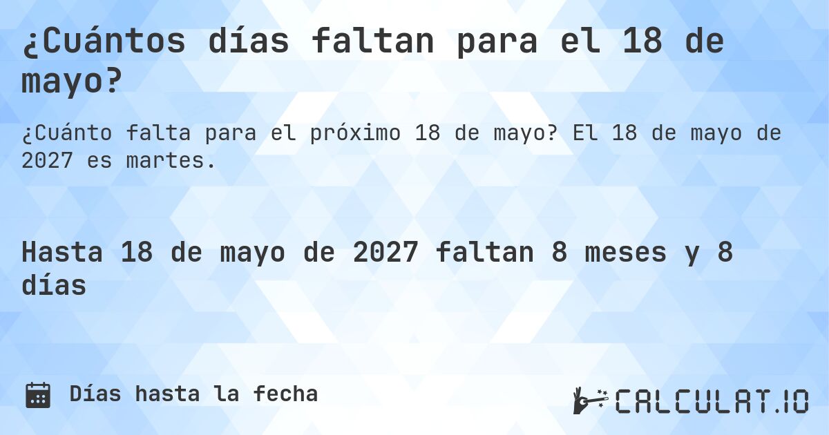 ¿Cuántos días faltan para el 18 de mayo?. El 18 de mayo de 2027 es martes.