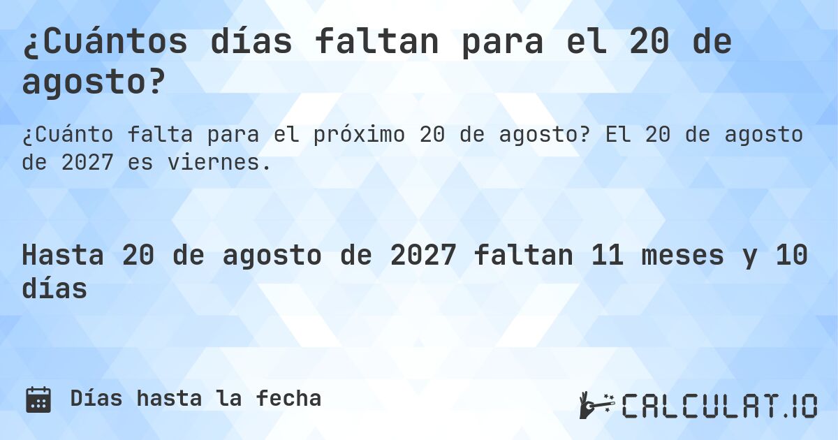 ¿Cuántos días faltan para el 20 de agosto?. El 20 de agosto de 2027 es viernes.
