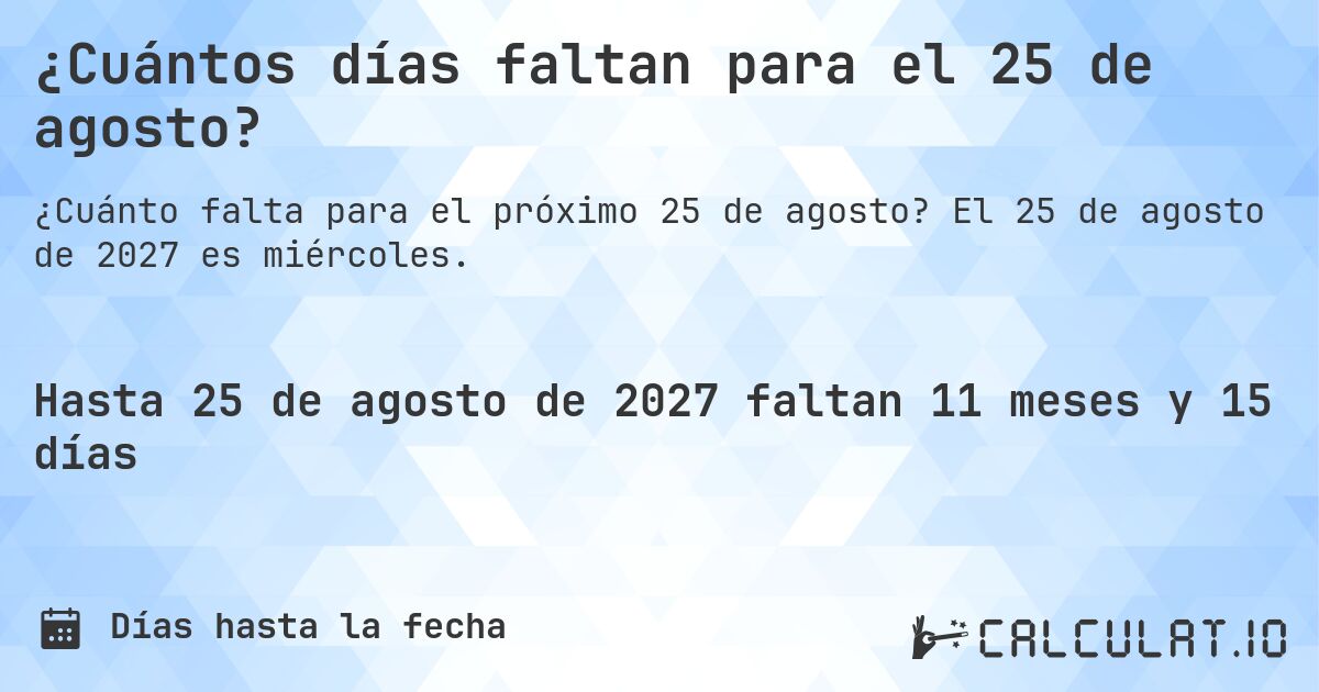 ¿Cuántos días faltan para el 25 de agosto?. El 25 de agosto de 2027 es miércoles.