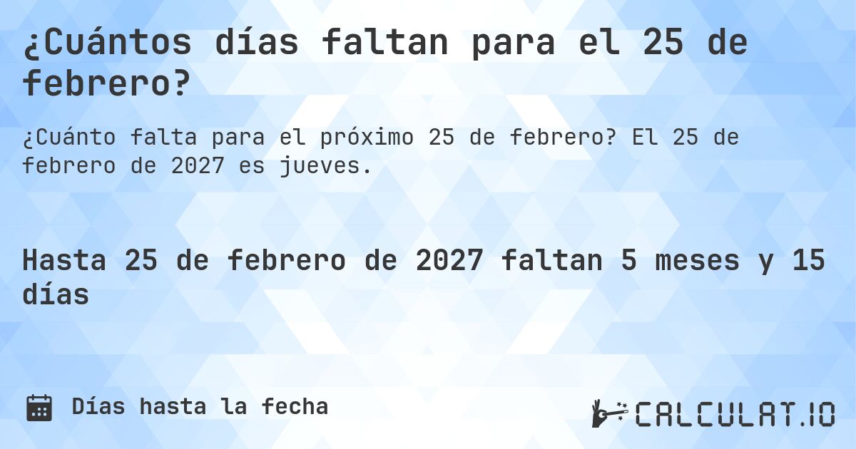 ¿Cuántos días faltan para el 25 de febrero?. El 25 de febrero de 2027 es jueves.