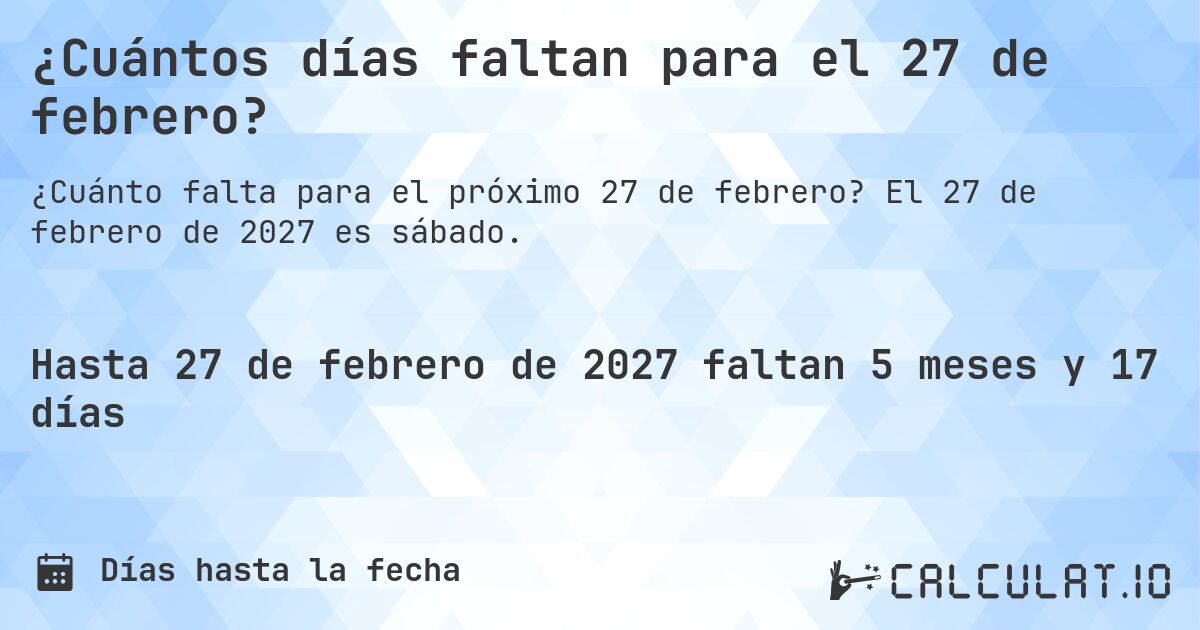 ¿Cuántos días faltan para el 27 de febrero?. El 27 de febrero de 2027 es sábado.