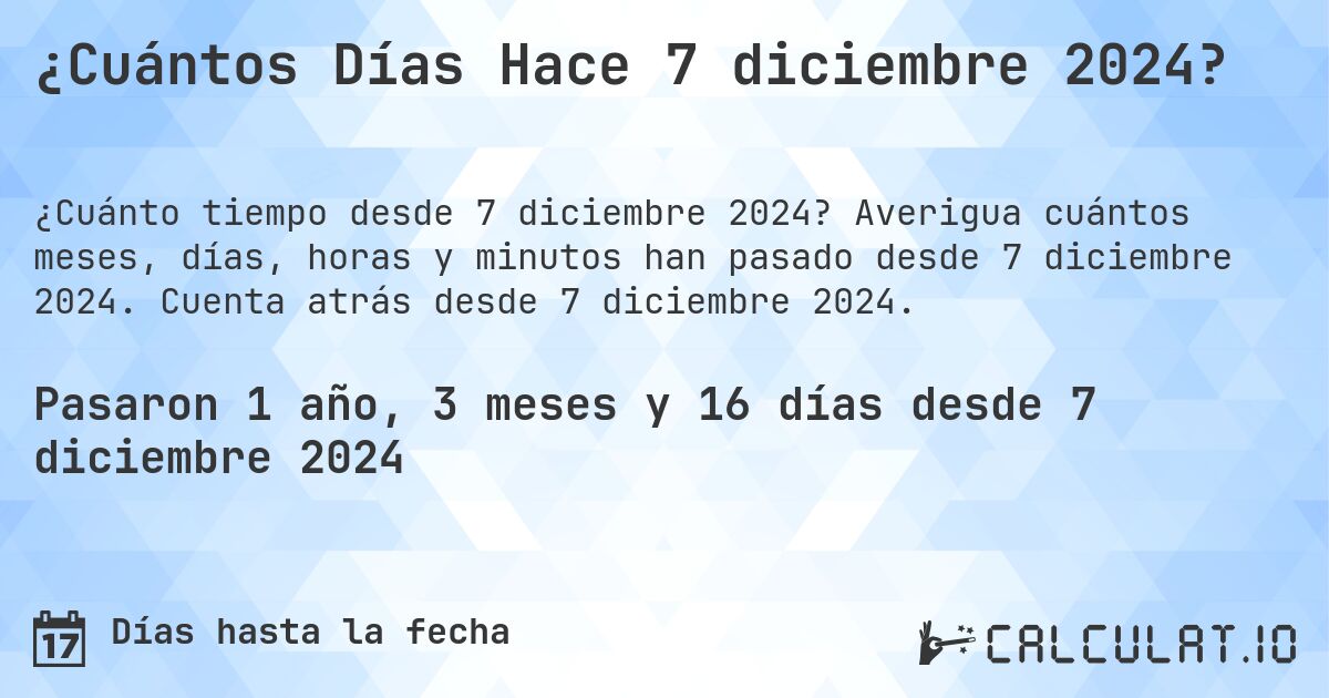 ¿Cuántos Días Hace 7 diciembre 2024?. Averigua cuántos meses, días, horas y minutos han pasado desde 7 diciembre 2024. Cuenta atrás desde 7 diciembre 2024.