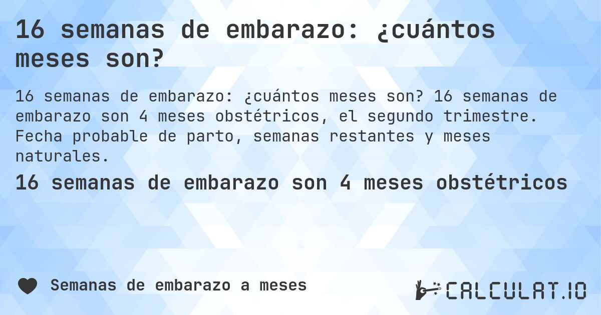 16 semanas de embarazo: ¿cuántos meses son?. 16 semanas de embarazo son 4 meses obstétricos, el segundo trimestre. Fecha probable de parto, semanas restantes y meses naturales.