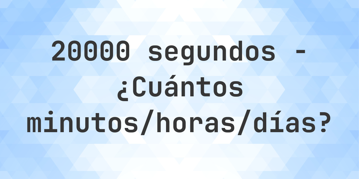 20000 segundos a Minutos/Horas/Días - Calculatio