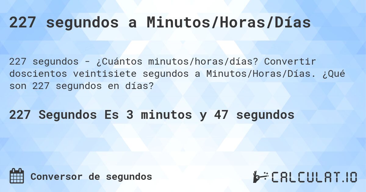 227 segundos a Minutos/Horas/Días. Convertir doscientos veintisiete segundos a Minutos/Horas/Días. ¿Qué son 227 segundos en días?